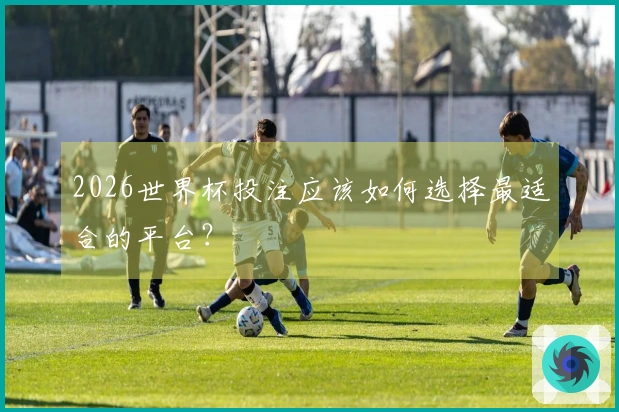2026世界杯投注应该如何选择最适合的平台？