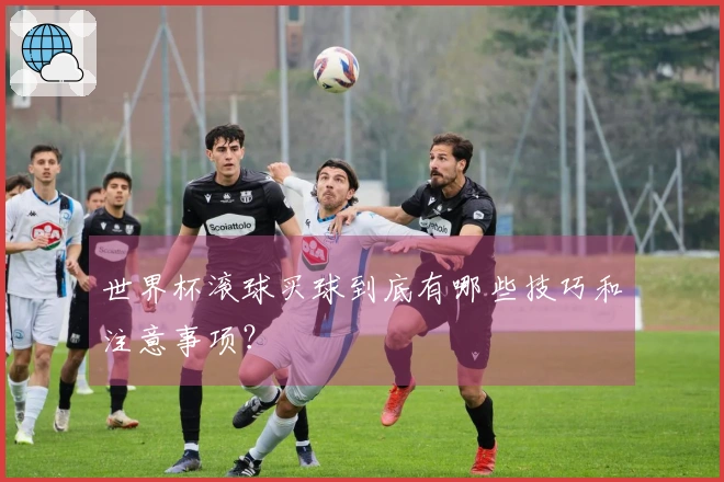 世界杯滚球买球到底有哪些技巧和注意事项？