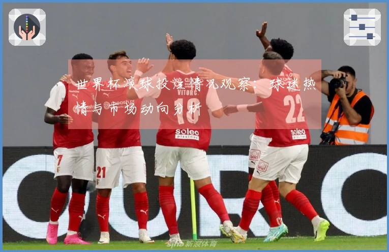 世界杯滚球投注情况观察：球迷热情与市场动向分析