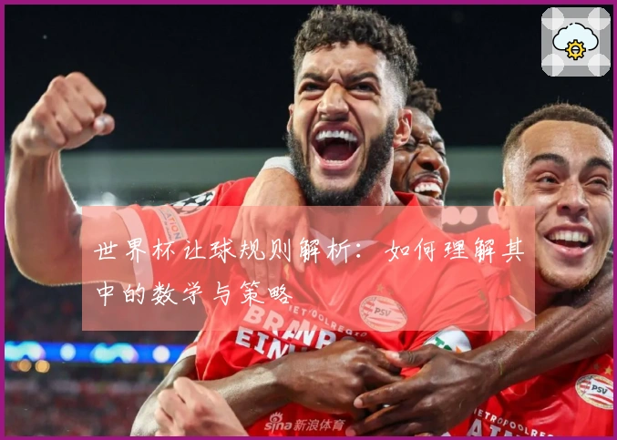 世界杯让球规则解析：如何理解其中的数学与策略
